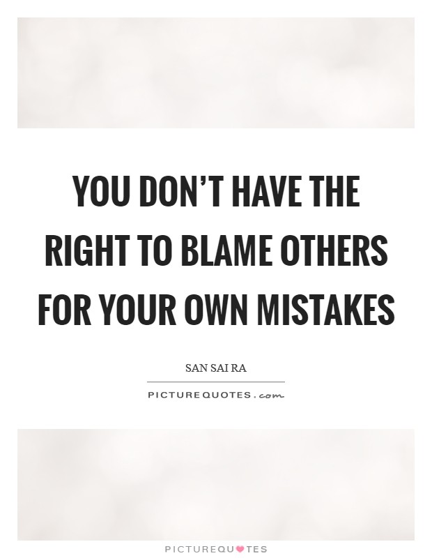 You don't have the right to blame others for your own mistakes Picture Quote #1