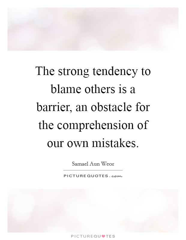 The strong tendency to blame others is a barrier, an obstacle for the comprehension of our own mistakes. Picture Quote #1