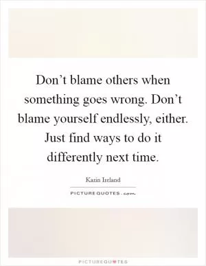 Don’t blame others when something goes wrong. Don’t blame yourself endlessly, either. Just find ways to do it differently next time Picture Quote #1
