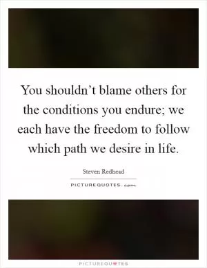 You shouldn’t blame others for the conditions you endure; we each have the freedom to follow which path we desire in life Picture Quote #1
