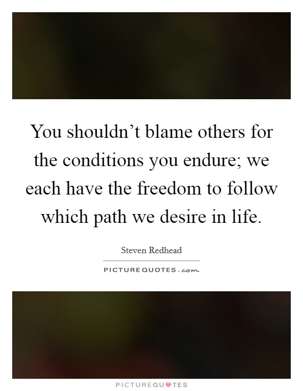 You shouldn't blame others for the conditions you endure; we each have the freedom to follow which path we desire in life. Picture Quote #1
