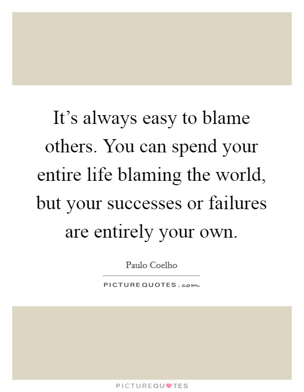 It's always easy to blame others. You can spend your entire life blaming the world, but your successes or failures are entirely your own. Picture Quote #1