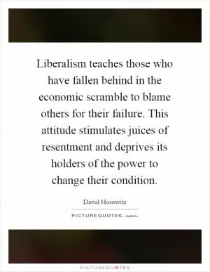 Liberalism teaches those who have fallen behind in the economic scramble to blame others for their failure. This attitude stimulates juices of resentment and deprives its holders of the power to change their condition Picture Quote #1