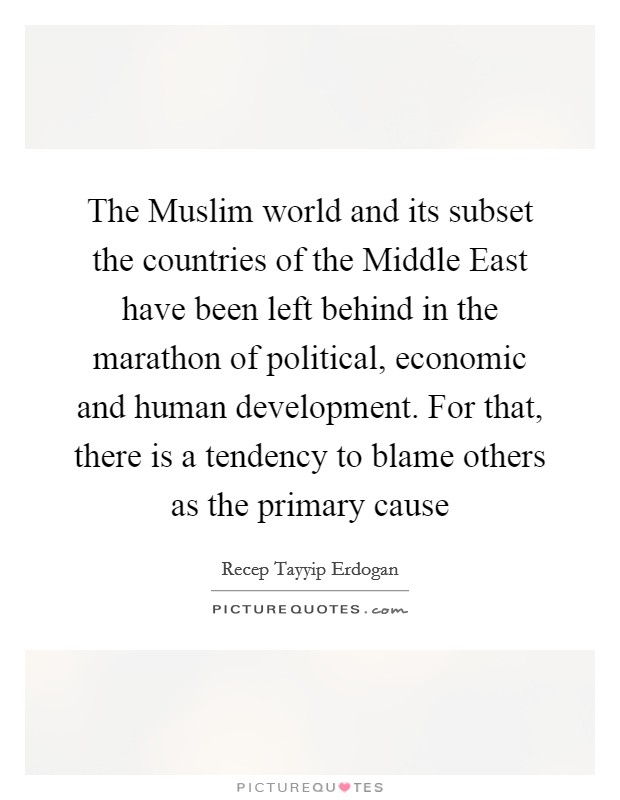 The Muslim world and its subset the countries of the Middle East have been left behind in the marathon of political, economic and human development. For that, there is a tendency to blame others as the primary cause Picture Quote #1