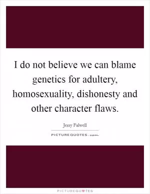 I do not believe we can blame genetics for adultery, homosexuality, dishonesty and other character flaws Picture Quote #1