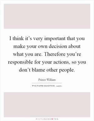 I think it’s very important that you make your own decision about what you are. Therefore you’re responsible for your actions, so you don’t blame other people Picture Quote #1