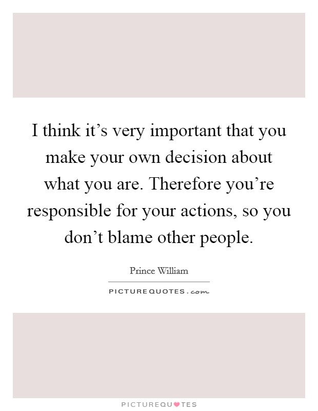 I think it's very important that you make your own decision about what you are. Therefore you're responsible for your actions, so you don't blame other people. Picture Quote #1