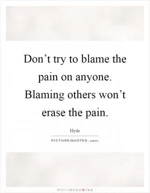 Don’t try to blame the pain on anyone. Blaming others won’t erase the pain Picture Quote #1