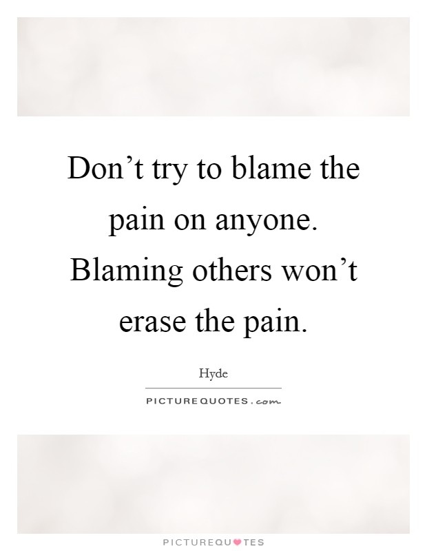 Don't try to blame the pain on anyone. Blaming others won't erase the pain. Picture Quote #1