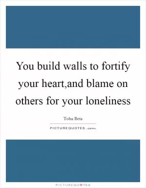 You build walls to fortify your heart,and blame on others for your loneliness Picture Quote #1