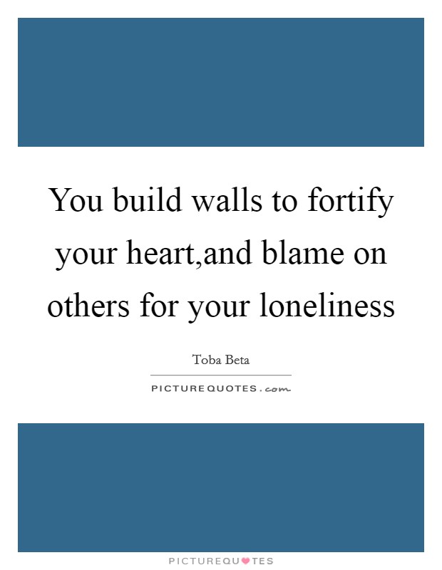 You build walls to fortify your heart,and blame on others for your loneliness Picture Quote #1