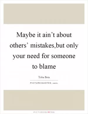 Maybe it ain’t about others’ mistakes,but only your need for someone to blame Picture Quote #1