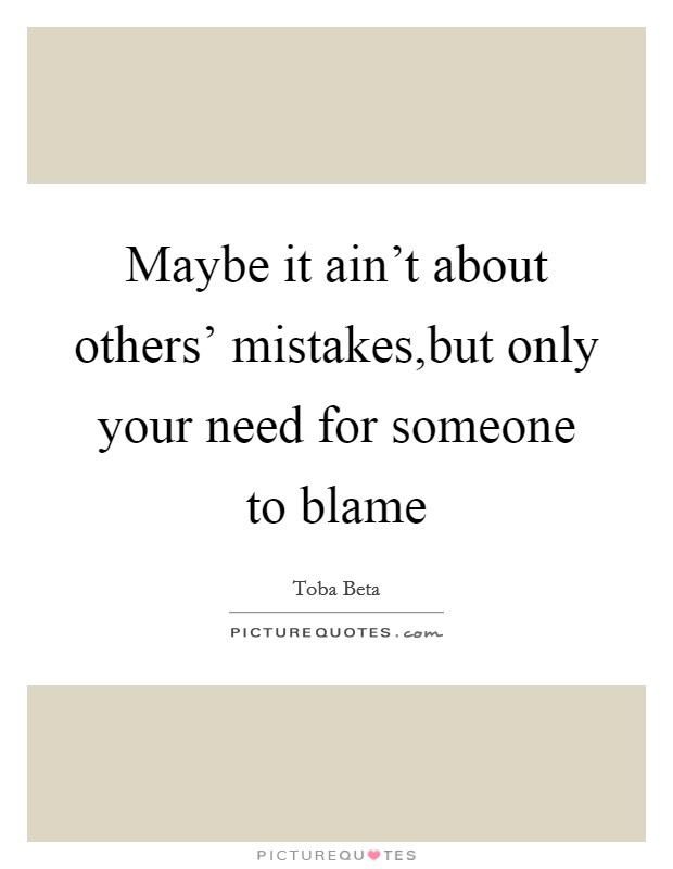 Maybe it ain't about others' mistakes,but only your need for someone to blame Picture Quote #1