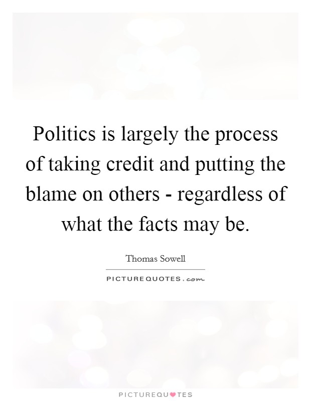 Politics is largely the process of taking credit and putting the blame on others - regardless of what the facts may be. Picture Quote #1