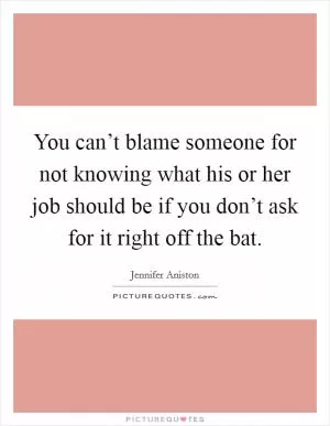 You can’t blame someone for not knowing what his or her job should be if you don’t ask for it right off the bat Picture Quote #1
