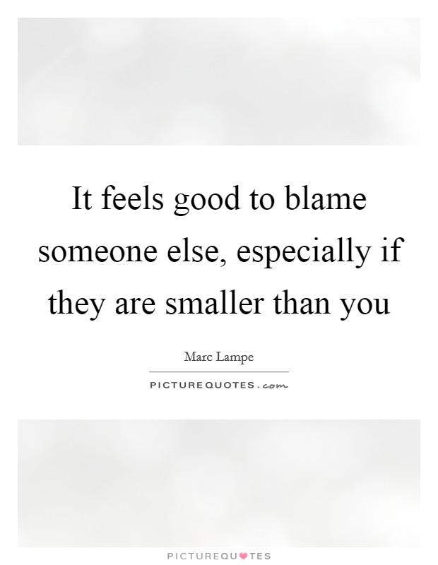 It feels good to blame someone else, especially if they are smaller than you Picture Quote #1