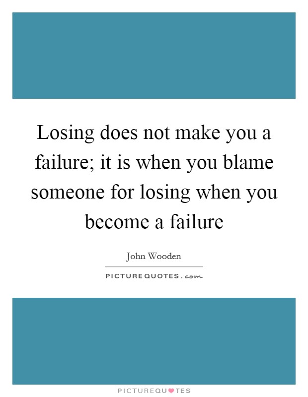 Losing does not make you a failure; it is when you blame someone for losing when you become a failure Picture Quote #1