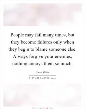 People may fail many times, but they become failures only when they begin to blame someone else. Always forgive your enemies; nothing annoys them so much Picture Quote #1