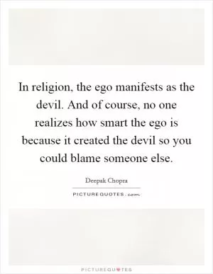 In religion, the ego manifests as the devil. And of course, no one realizes how smart the ego is because it created the devil so you could blame someone else Picture Quote #1