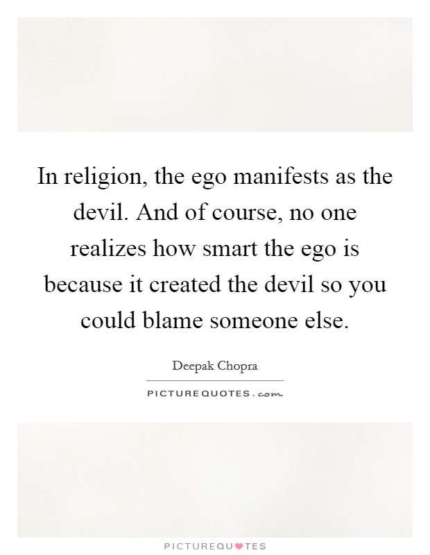 In religion, the ego manifests as the devil. And of course, no one realizes how smart the ego is because it created the devil so you could blame someone else. Picture Quote #1