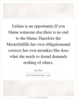 Failure is an opportunity.If you blame someone else,there is no end to the blame.Therefore the Masterfulfills her own obligationsand corrects her own mistakes.She does what she needs to doand demands nothing of others Picture Quote #1