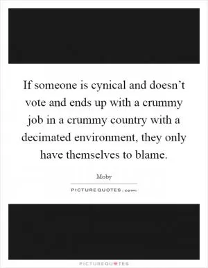 If someone is cynical and doesn’t vote and ends up with a crummy job in a crummy country with a decimated environment, they only have themselves to blame Picture Quote #1