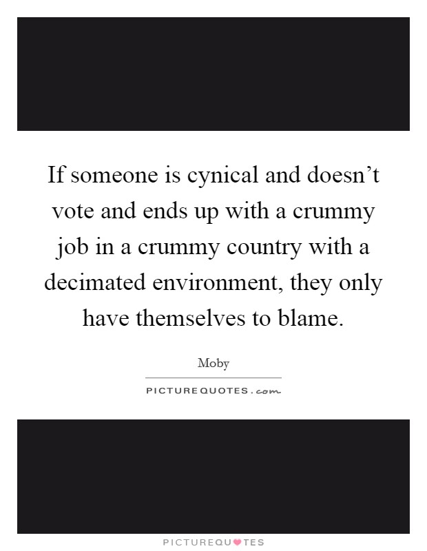 If someone is cynical and doesn't vote and ends up with a crummy job in a crummy country with a decimated environment, they only have themselves to blame. Picture Quote #1