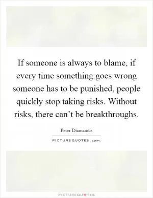 If someone is always to blame, if every time something goes wrong someone has to be punished, people quickly stop taking risks. Without risks, there can’t be breakthroughs Picture Quote #1