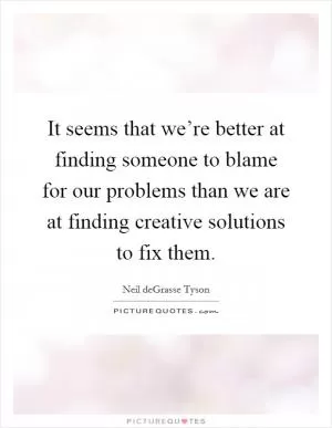 It seems that we’re better at finding someone to blame for our problems than we are at finding creative solutions to fix them Picture Quote #1