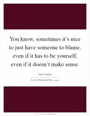 You know, sometimes it’s nice to just have someone to blame, even if it has to be yourself, even if it doesn’t make sense Picture Quote #1
