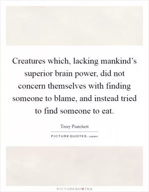 Creatures which, lacking mankind’s superior brain power, did not concern themselves with finding someone to blame, and instead tried to find someone to eat Picture Quote #1