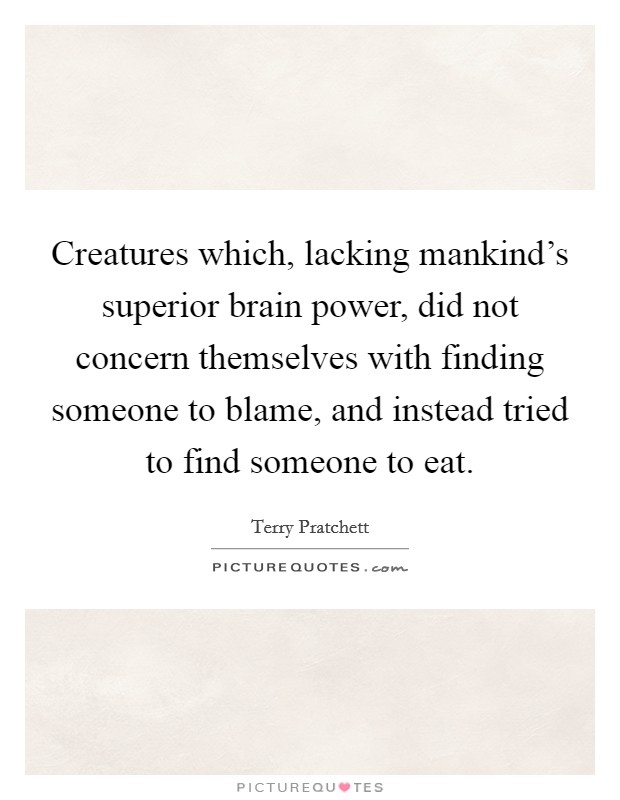 Creatures which, lacking mankind's superior brain power, did not concern themselves with finding someone to blame, and instead tried to find someone to eat. Picture Quote #1