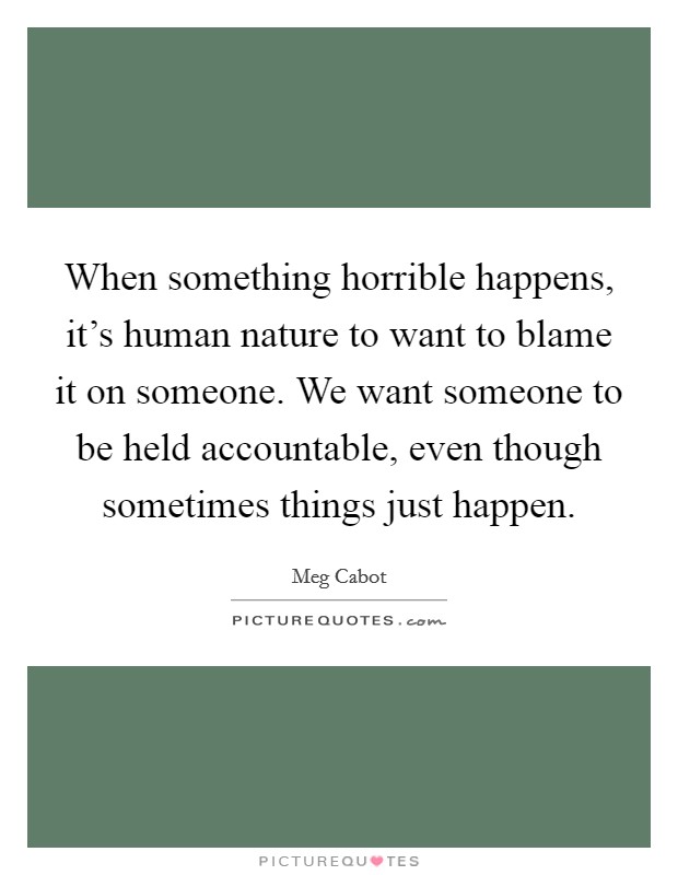 When something horrible happens, it's human nature to want to blame it on someone. We want someone to be held accountable, even though sometimes things just happen. Picture Quote #1