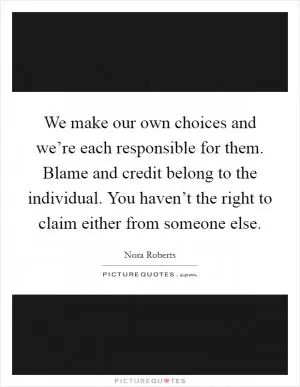 We make our own choices and we’re each responsible for them. Blame and credit belong to the individual. You haven’t the right to claim either from someone else Picture Quote #1