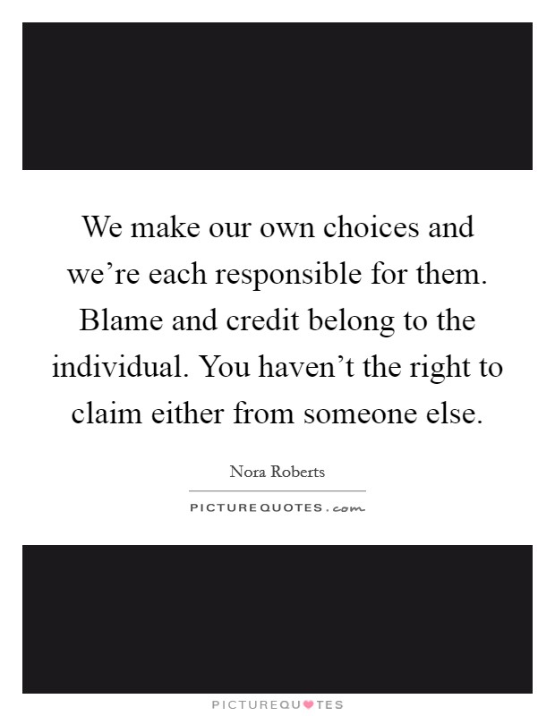 We make our own choices and we're each responsible for them. Blame and credit belong to the individual. You haven't the right to claim either from someone else. Picture Quote #1