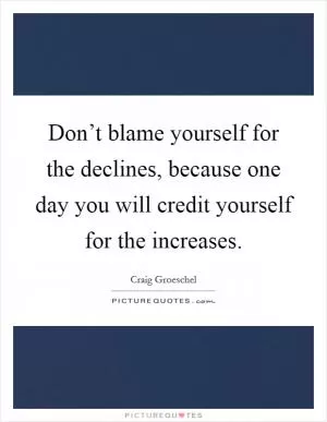 Don’t blame yourself for the declines, because one day you will credit yourself for the increases Picture Quote #1