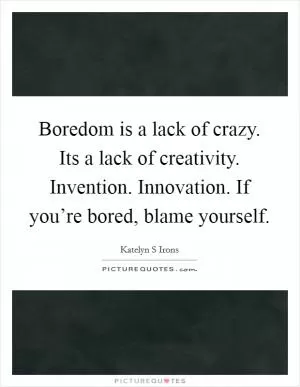 Boredom is a lack of crazy. Its a lack of creativity. Invention. Innovation. If you’re bored, blame yourself Picture Quote #1