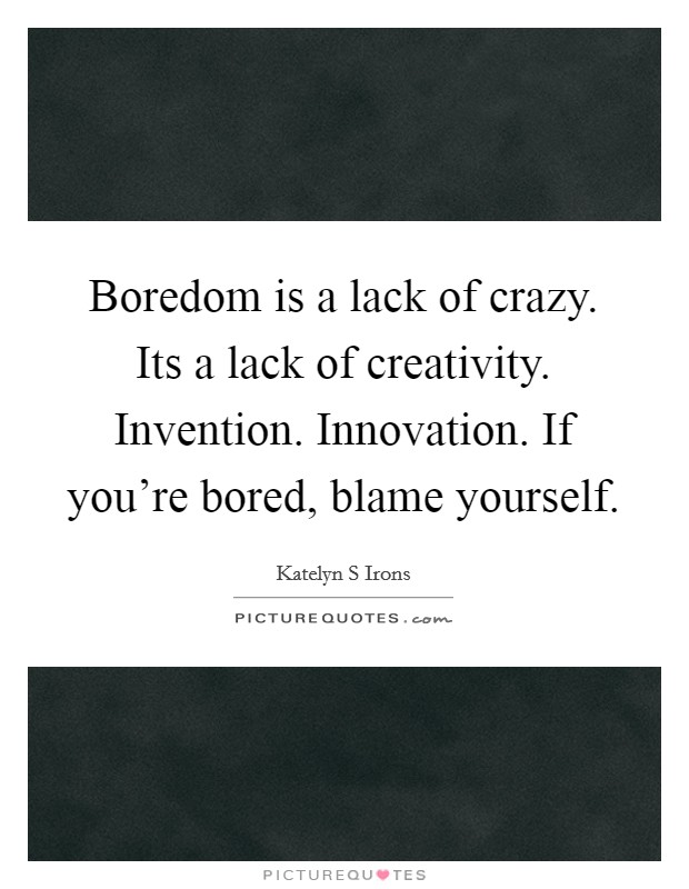 Boredom is a lack of crazy. Its a lack of creativity. Invention. Innovation. If you're bored, blame yourself. Picture Quote #1