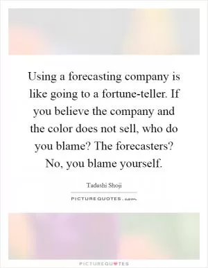 Using a forecasting company is like going to a fortune-teller. If you believe the company and the color does not sell, who do you blame? The forecasters? No, you blame yourself Picture Quote #1