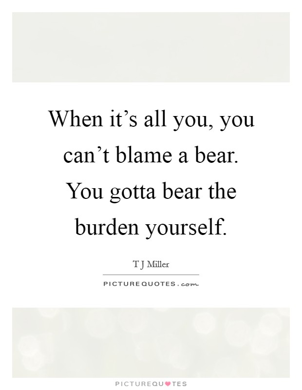 When it's all you, you can't blame a bear. You gotta bear the burden yourself. Picture Quote #1