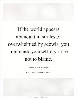 If the world appears abundant in smiles or overwhelmed by scowls, you might ask yourself if you’re not to blame Picture Quote #1