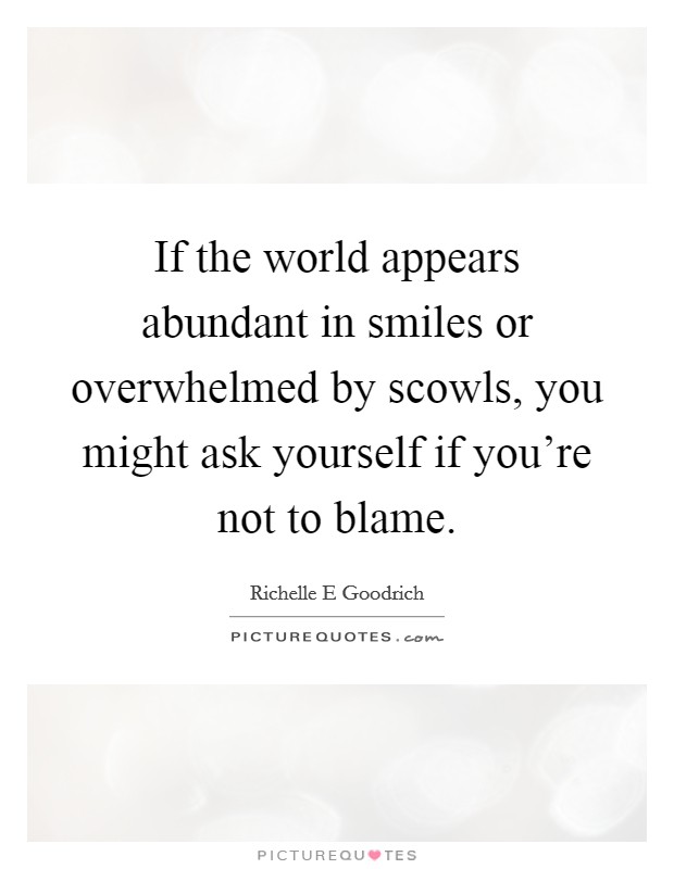 If the world appears abundant in smiles or overwhelmed by scowls, you might ask yourself if you're not to blame. Picture Quote #1