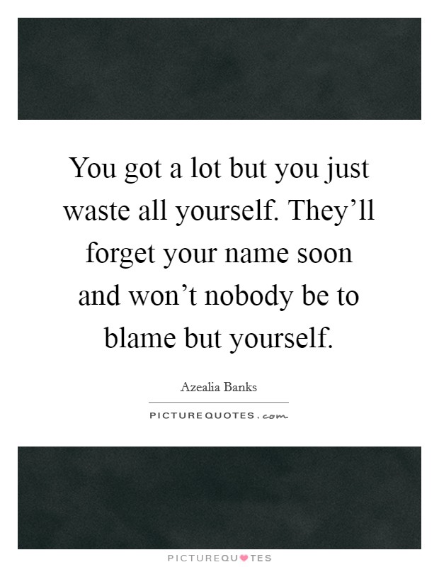 You got a lot but you just waste all yourself. They'll forget your name soon and won't nobody be to blame but yourself. Picture Quote #1