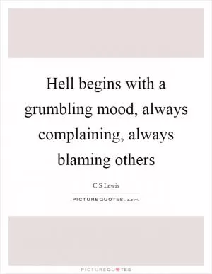 Hell begins with a grumbling mood, always complaining, always blaming others Picture Quote #1