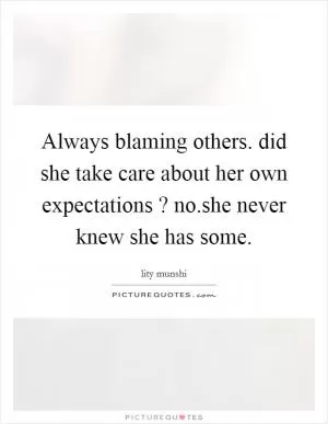 Always blaming others. did she take care about her own expectations ? no.she never knew she has some Picture Quote #1