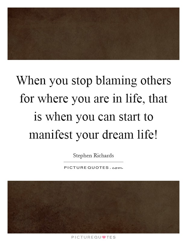 When you stop blaming others for where you are in life, that is when you can start to manifest your dream life! Picture Quote #1