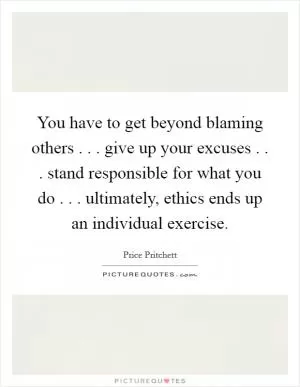 You have to get beyond blaming others . . . give up your excuses . . . stand responsible for what you do . . . ultimately, ethics ends up an individual exercise Picture Quote #1