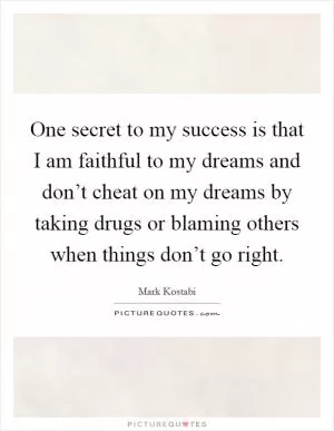 One secret to my success is that I am faithful to my dreams and don’t cheat on my dreams by taking drugs or blaming others when things don’t go right Picture Quote #1