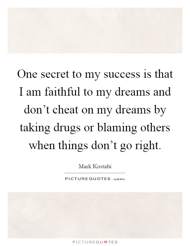 One secret to my success is that I am faithful to my dreams and don't cheat on my dreams by taking drugs or blaming others when things don't go right. Picture Quote #1