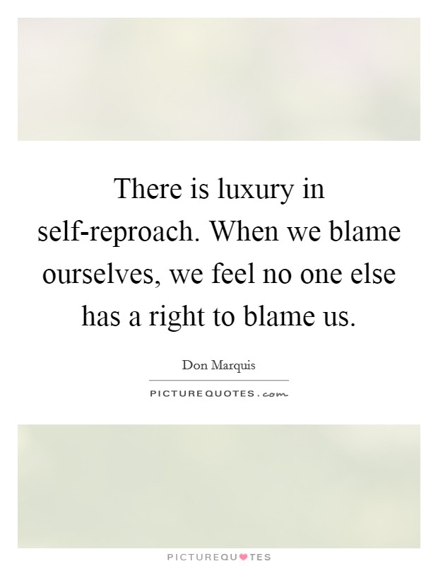 There is luxury in self-reproach. When we blame ourselves, we feel no one else has a right to blame us. Picture Quote #1